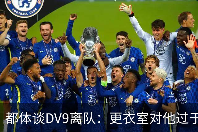 都体谈DV9离队：更衣室对他过于张扬的举动和过分领导行为很不满
